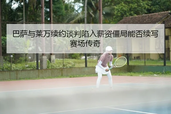 巴萨与莱万续约谈判陷入薪资僵局能否续写赛场传奇